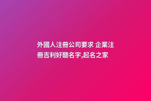 外國人注冊公司要求 企業注冊吉利好聽名字,起名之家